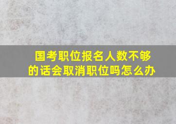 国考职位报名人数不够的话会取消职位吗怎么办