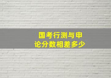 国考行测与申论分数相差多少