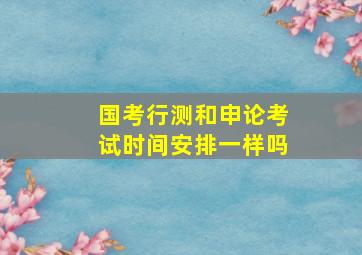 国考行测和申论考试时间安排一样吗