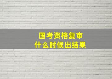 国考资格复审什么时候出结果