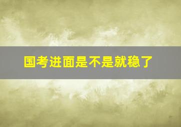 国考进面是不是就稳了