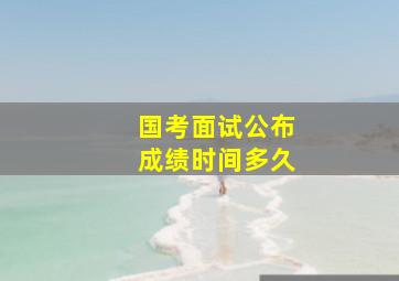 国考面试公布成绩时间多久