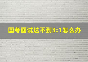 国考面试达不到3:1怎么办