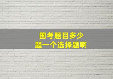 国考题目多少题一个选择题啊