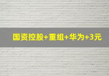 国资控股+重组+华为+3元