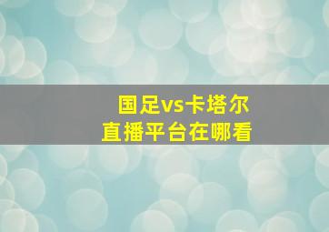 国足vs卡塔尔直播平台在哪看