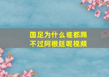 国足为什么谁都踢不过阿根廷呢视频