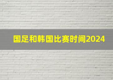 国足和韩国比赛时间2024