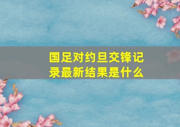 国足对约旦交锋记录最新结果是什么