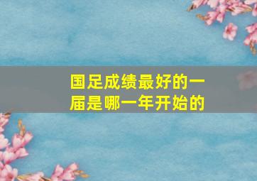 国足成绩最好的一届是哪一年开始的