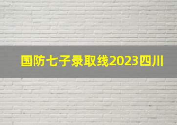 国防七子录取线2023四川