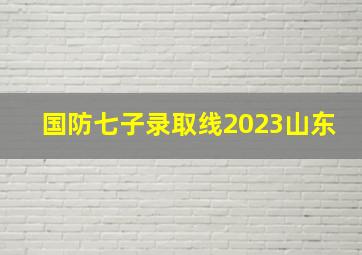 国防七子录取线2023山东