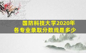 国防科技大学2020年各专业录取分数线是多少