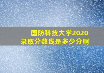 国防科技大学2020录取分数线是多少分啊