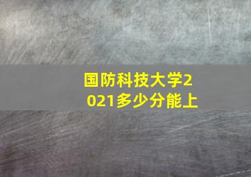 国防科技大学2021多少分能上