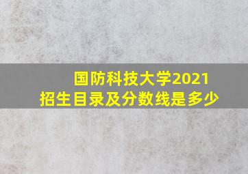 国防科技大学2021招生目录及分数线是多少