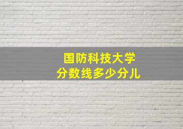 国防科技大学分数线多少分儿