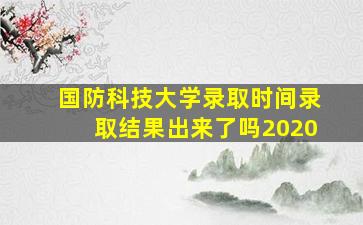 国防科技大学录取时间录取结果出来了吗2020