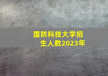 国防科技大学招生人数2023年