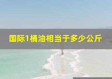 国际1桶油相当于多少公斤