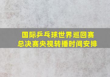 国际乒乓球世界巡回赛总决赛央视转播时间安排