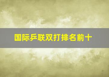 国际乒联双打排名前十