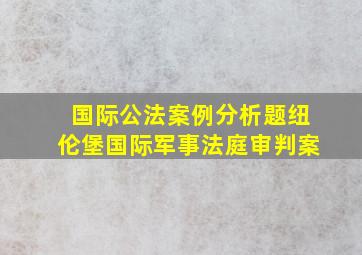 国际公法案例分析题纽伦堡国际军事法庭审判案