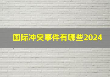 国际冲突事件有哪些2024