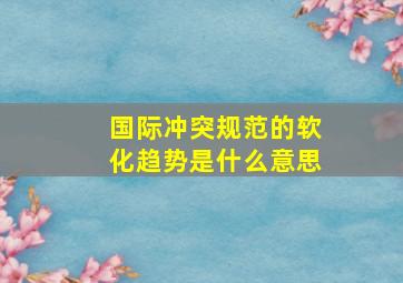 国际冲突规范的软化趋势是什么意思