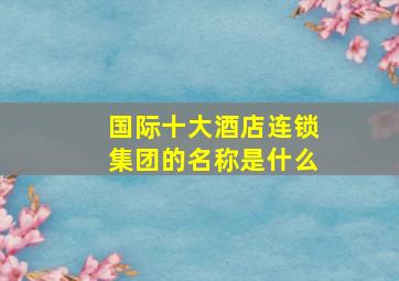 国际十大酒店连锁集团的名称是什么