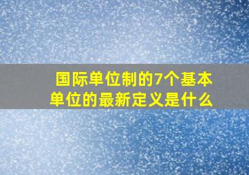 国际单位制的7个基本单位的最新定义是什么