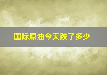 国际原油今天跌了多少