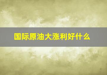 国际原油大涨利好什么