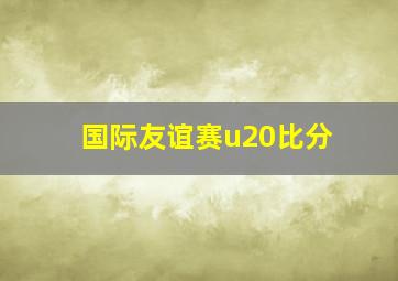 国际友谊赛u20比分