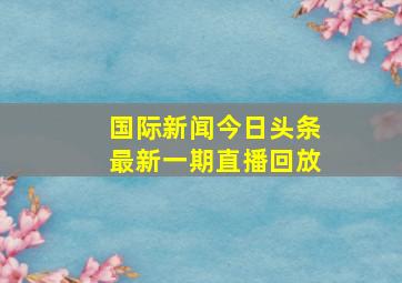 国际新闻今日头条最新一期直播回放