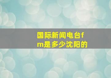 国际新闻电台fm是多少沈阳的