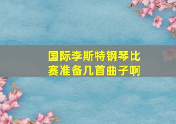 国际李斯特钢琴比赛准备几首曲子啊