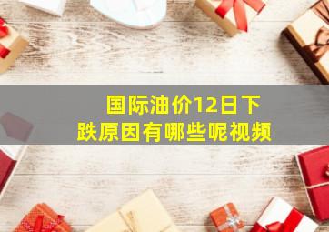 国际油价12日下跌原因有哪些呢视频