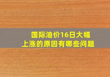 国际油价16日大幅上涨的原因有哪些问题