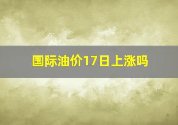 国际油价17日上涨吗