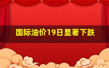 国际油价19日显著下跌