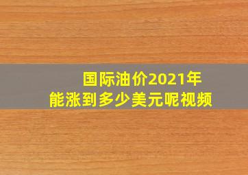 国际油价2021年能涨到多少美元呢视频