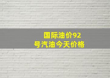 国际油价92号汽油今天价格