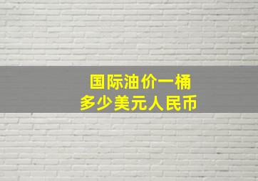 国际油价一桶多少美元人民币