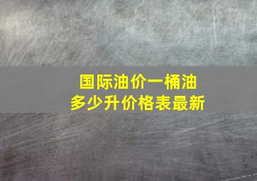 国际油价一桶油多少升价格表最新