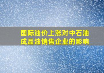 国际油价上涨对中石油成品油销售企业的影响