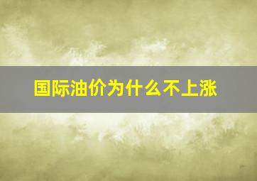 国际油价为什么不上涨