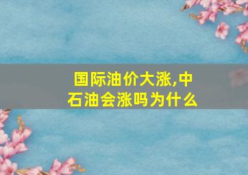 国际油价大涨,中石油会涨吗为什么