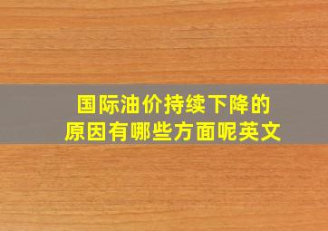 国际油价持续下降的原因有哪些方面呢英文