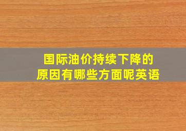 国际油价持续下降的原因有哪些方面呢英语